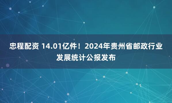 忠程配资 14.01亿件！2024年贵州省邮政行业发展统计公报发布