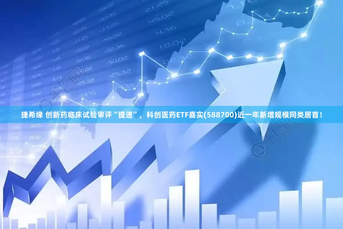捷希缘 创新药临床试验审评“提速”，科创医药ETF嘉实(588700)近一年新增规模同类居首！