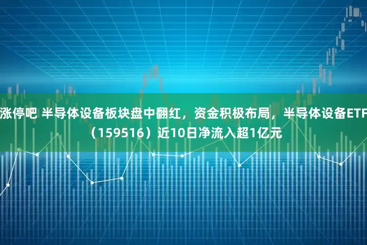 涨停吧 半导体设备板块盘中翻红，资金积极布局，半导体设备ETF（159516）近10日净流入超1亿元