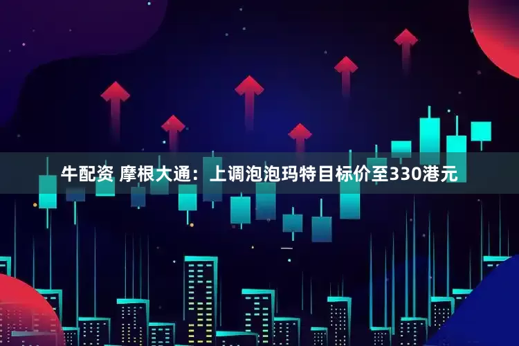 牛配资 摩根大通：上调泡泡玛特目标价至330港元
