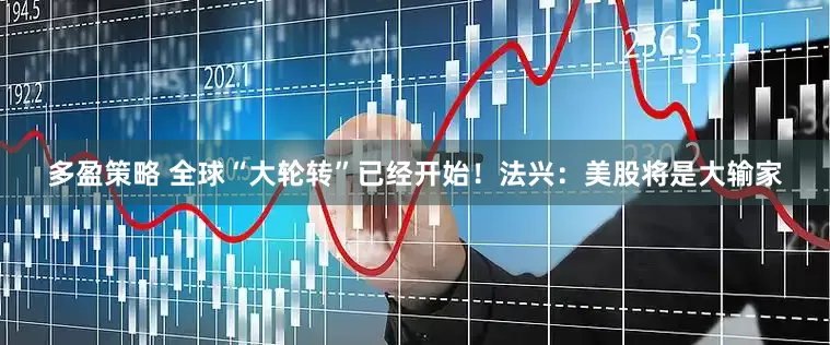 多盈策略 全球“大轮转”已经开始！法兴：美股将是大输家
