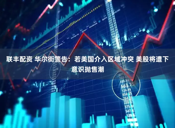 联丰配资 华尔街警告：若美国介入区域冲突 美股将遭下意识抛售潮