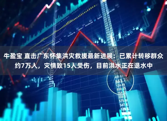 牛盈宝 直击广东怀集洪灾救援最新进展：已累计转移群众约7万人，灾情致15人受伤，目前洪水正在退水中