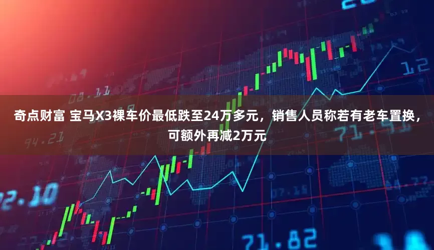 奇点财富 宝马X3裸车价最低跌至24万多元，销售人员称若有老车置换，可额外再减2万元