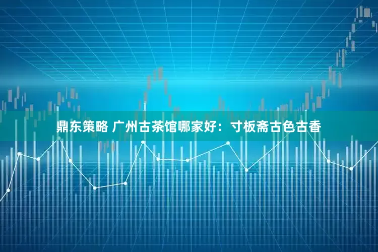 鼎东策略 广州古茶馆哪家好：寸板斋古色古香