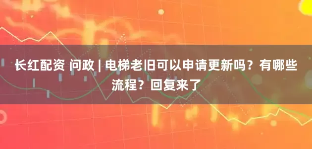 长红配资 问政 | 电梯老旧可以申请更新吗？有哪些流程？回复来了