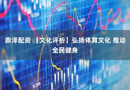 鼎泽配资 【文化评析】弘扬体育文化 推动全民健身