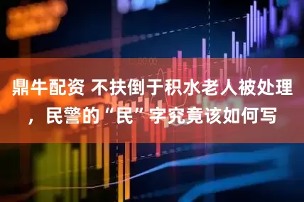 鼎牛配资 不扶倒于积水老人被处理，民警的“民”字究竟该如何写