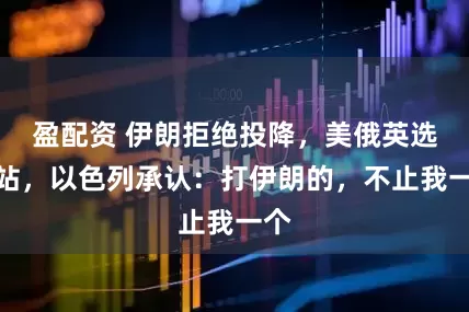 盈配资 伊朗拒绝投降，美俄英选边站，以色列承认：打伊朗的，不止我一个