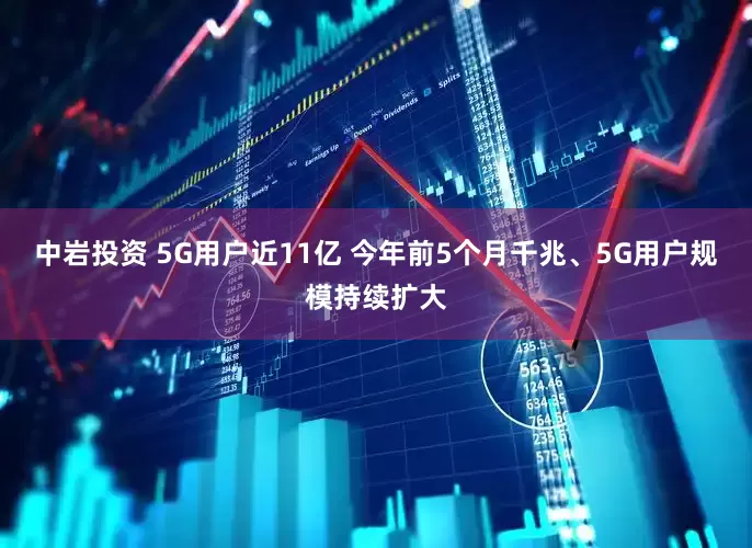 中岩投资 5G用户近11亿 今年前5个月千兆、5G用户规模持续扩大