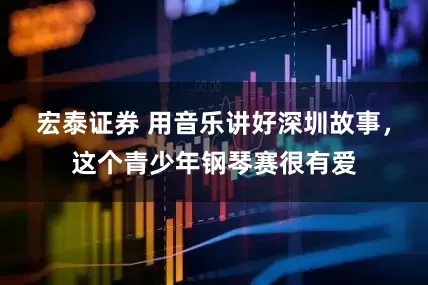 宏泰证券 用音乐讲好深圳故事，这个青少年钢琴赛很有爱