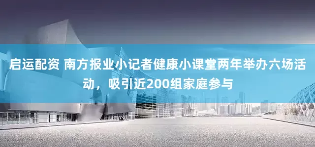 启运配资 南方报业小记者健康小课堂两年举办六场活动，吸引近200组家庭参与
