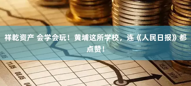 祥乾资产 会学会玩！黄埔这所学校，连《人民日报》都点赞！