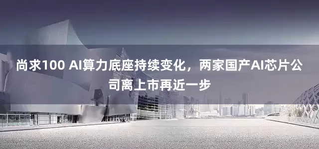 尚求100 AI算力底座持续变化，两家国产AI芯片公司离上市再近一步