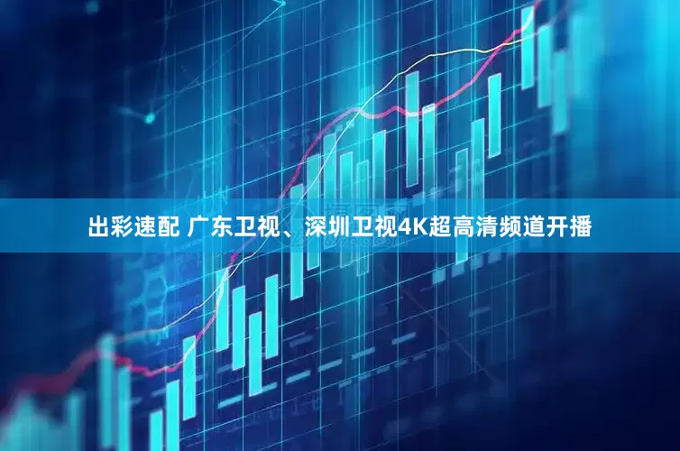 出彩速配 广东卫视、深圳卫视4K超高清频道开播
