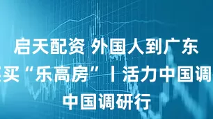 启天配资 外国人到广东买买买“乐高房”丨活力中国调研行