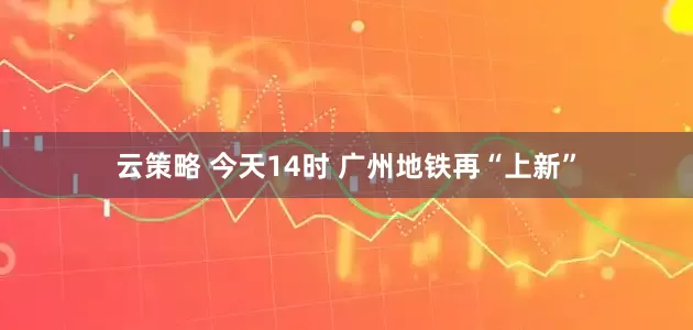 云策略 今天14时 广州地铁再“上新”