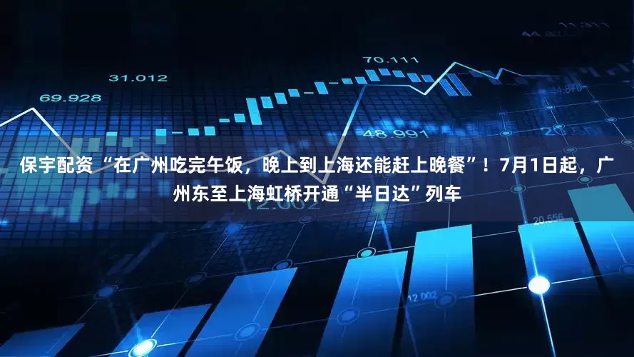 保宇配资 “在广州吃完午饭，晚上到上海还能赶上晚餐”！7月1日起，广州东至上海虹桥开通“半日达”列车