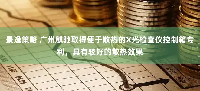 景逸策略 广州麒驰取得便于散热的X光检查仪控制箱专利，具有较好的散热效果