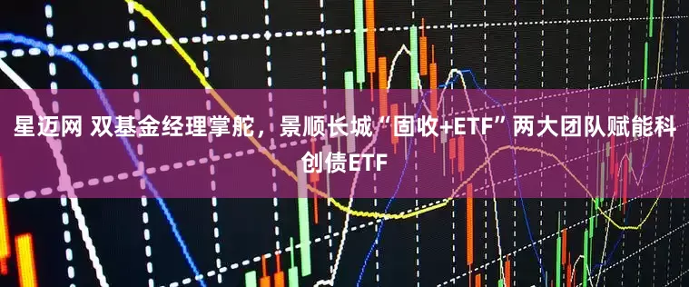 星迈网 双基金经理掌舵，景顺长城“固收+ETF”两大团队赋能科创债ETF