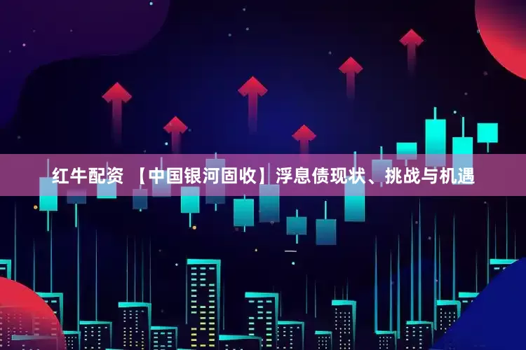 红牛配资 【中国银河固收】浮息债现状、挑战与机遇