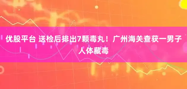 优股平台 送检后排出7颗毒丸！广州海关查获一男子人体藏毒