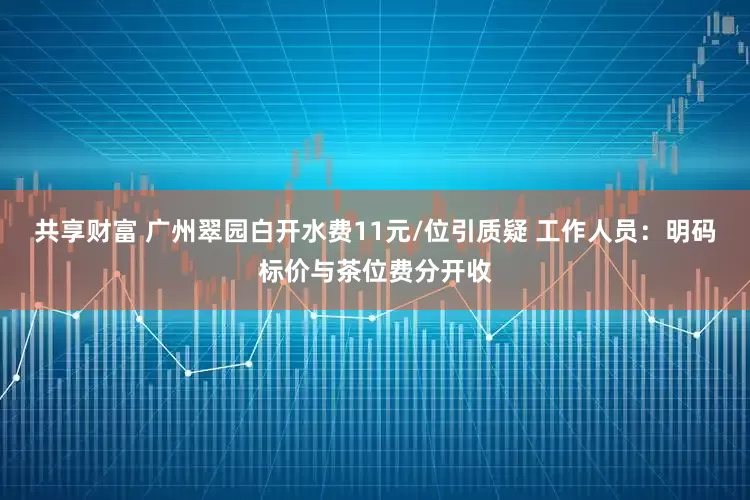 共享财富 广州翠园白开水费11元/位引质疑 工作人员：明码标价与茶位费分开收