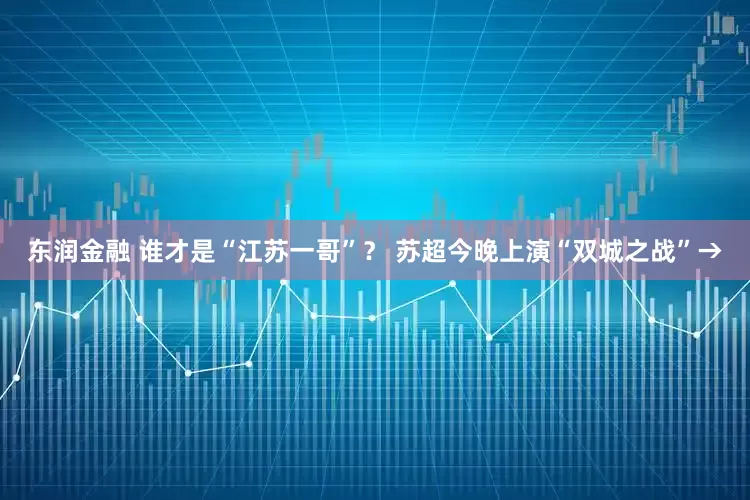 东润金融 谁才是“江苏一哥”？ 苏超今晚上演“双城之战”→