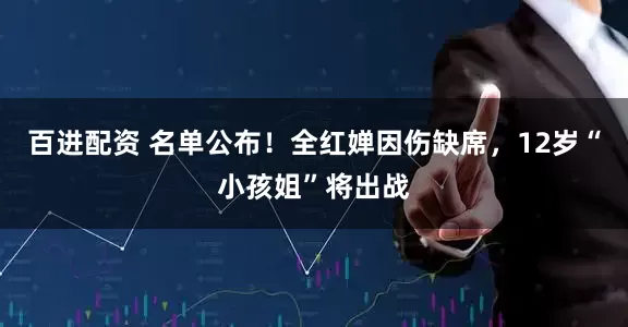 百进配资 名单公布！全红婵因伤缺席，12岁“小孩姐”将出战