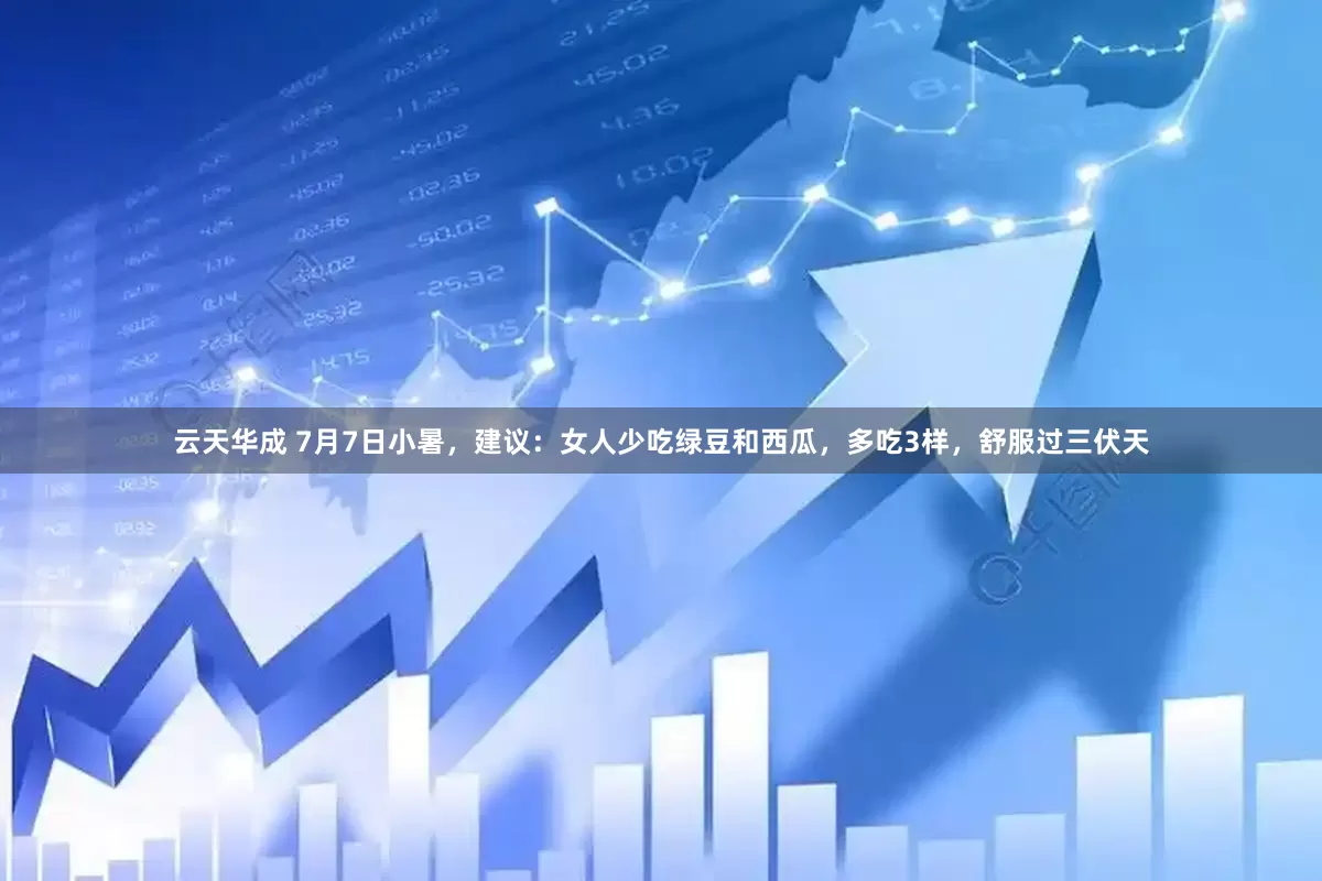 云天华成 7月7日小暑，建议：女人少吃绿豆和西瓜，多吃3样，舒服过三伏天