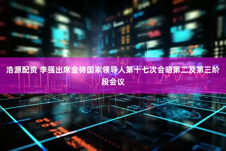 浩源配资 李强出席金砖国家领导人第十七次会晤第二及第三阶段会议