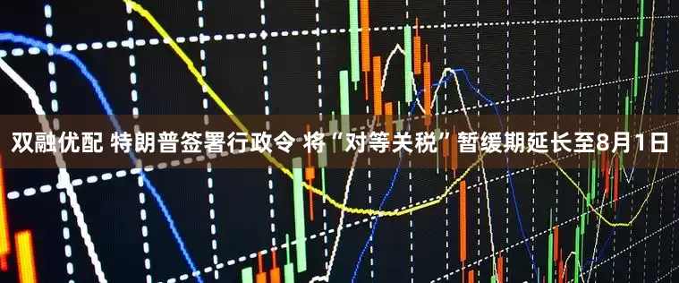 双融优配 特朗普签署行政令 将“对等关税”暂缓期延长至8月1日