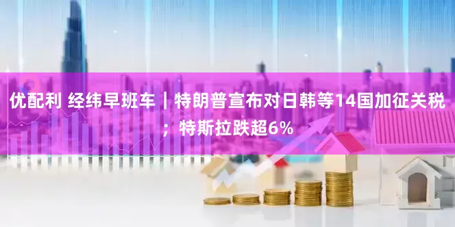 优配利 经纬早班车｜特朗普宣布对日韩等14国加征关税；特斯拉跌超6%