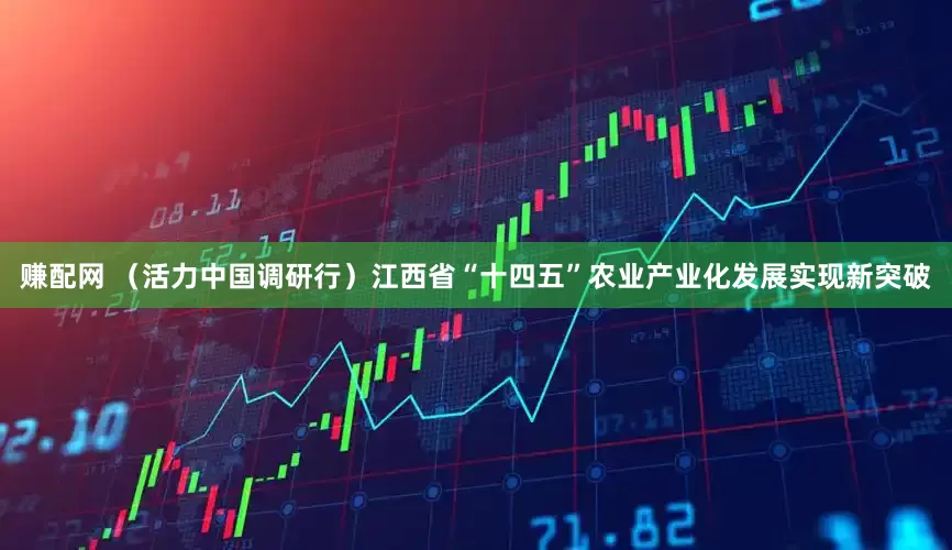 赚配网 （活力中国调研行）江西省“十四五”农业产业化发展实现新突破