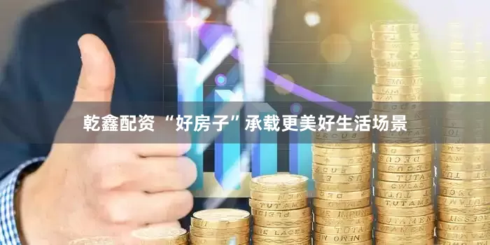 乾鑫配资 “好房子”承载更美好生活场景