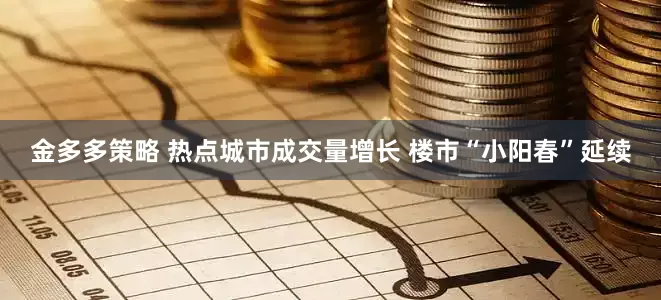 金多多策略 热点城市成交量增长 楼市“小阳春”延续
