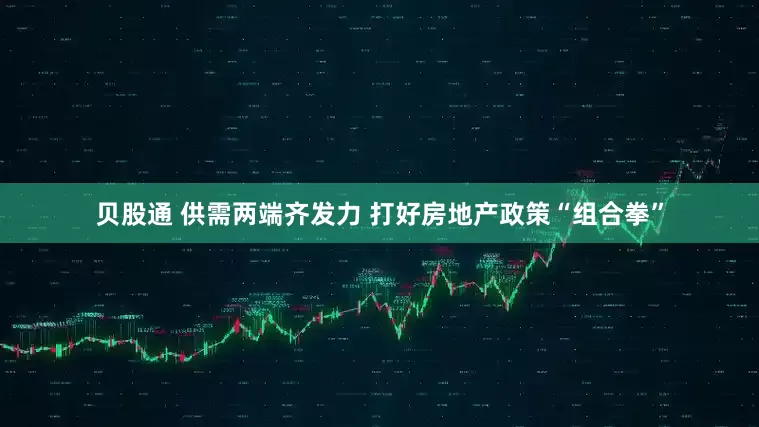 贝股通 供需两端齐发力 打好房地产政策“组合拳”