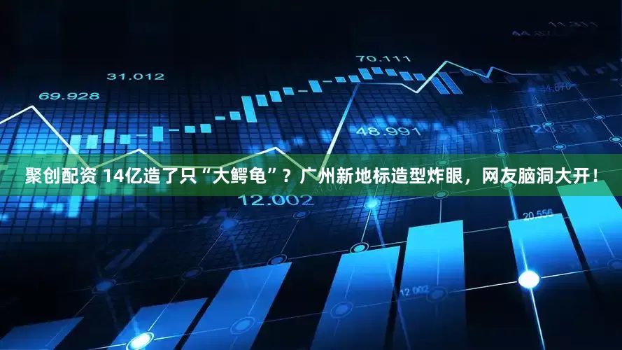 聚创配资 14亿造了只“大鳄龟”？广州新地标造型炸眼，网友脑洞大开！