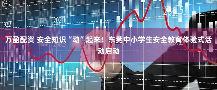 万盈配资 安全知识“动”起来！东莞中小学生安全教育体验式活动启动