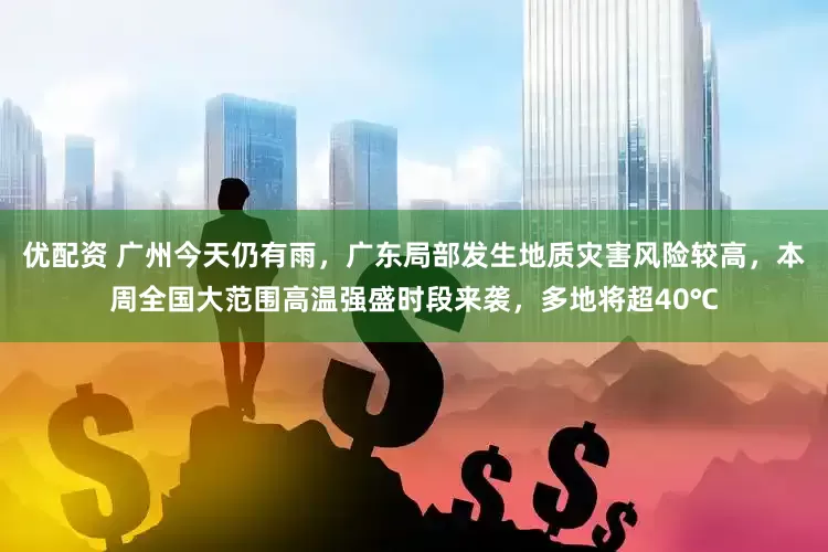 优配资 广州今天仍有雨，广东局部发生地质灾害风险较高，本周全国大范围高温强盛时段来袭，多地将超40℃