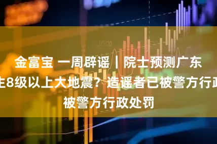 金富宝 一周辟谣｜院士预测广东将发生8级以上大地震？造谣者已被警方行政处罚