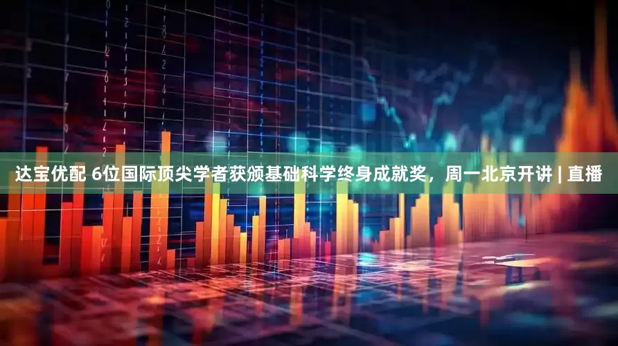达宝优配 6位国际顶尖学者获颁基础科学终身成就奖，周一北京开讲 | 直播