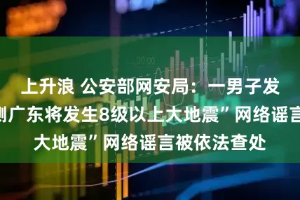 上升浪 公安部网安局：一男子发布“院士预测广东将发生8级以上大地震”网络谣言被依法查处