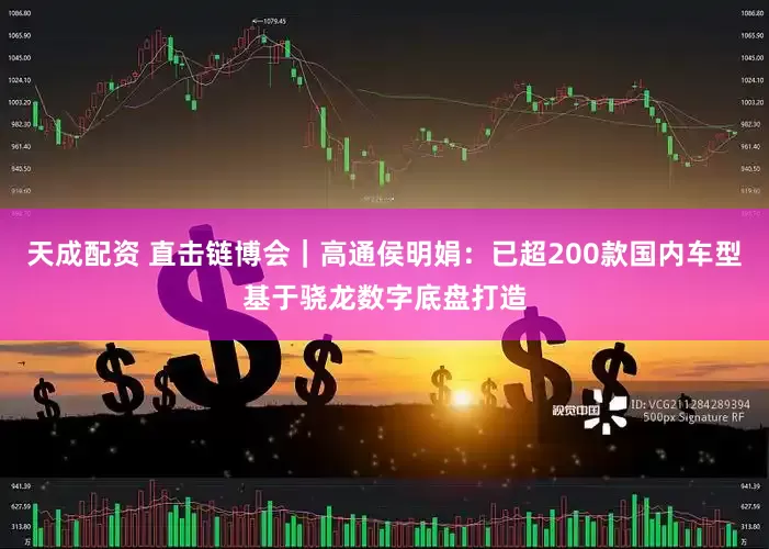天成配资 直击链博会｜高通侯明娟：已超200款国内车型基于骁龙数字底盘打造