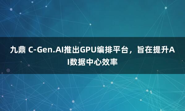 九鼎 C-Gen.AI推出GPU编排平台，旨在提升AI数据中心效率