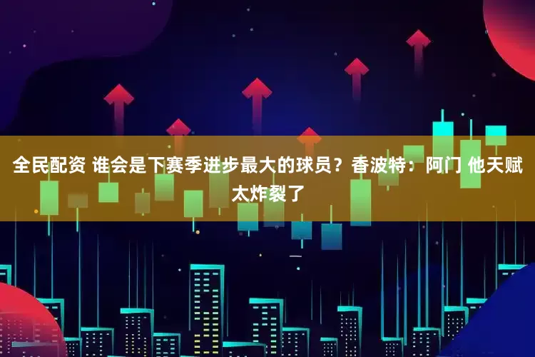 全民配资 谁会是下赛季进步最大的球员？香波特：阿门 他天赋太炸裂了
