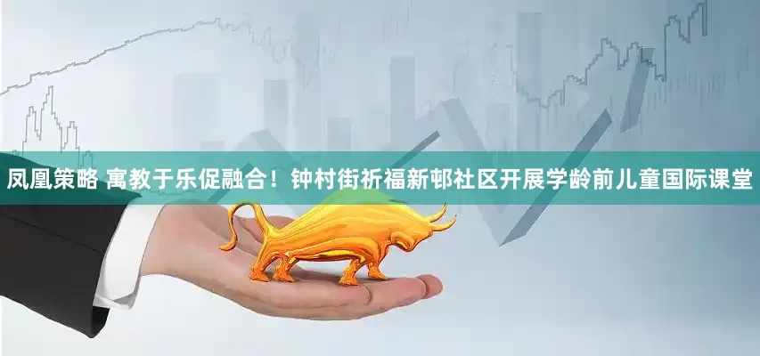 凤凰策略 寓教于乐促融合！钟村街祈福新邨社区开展学龄前儿童国际课堂