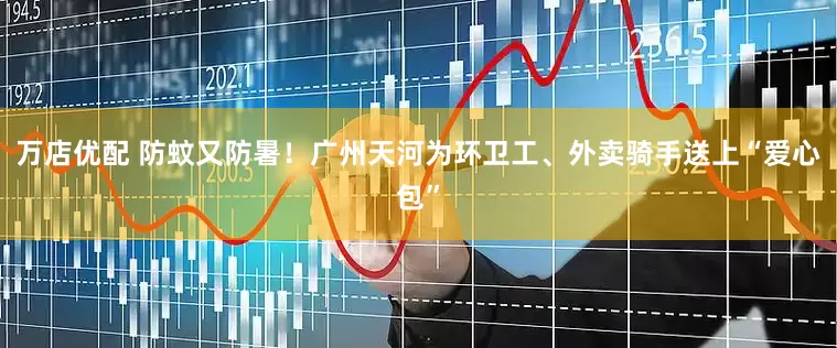 万店优配 防蚊又防暑！广州天河为环卫工、外卖骑手送上“爱心包”