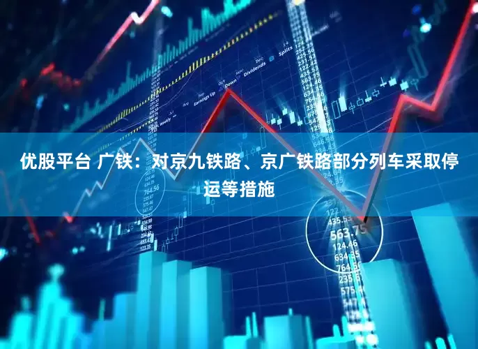 优股平台 广铁：对京九铁路、京广铁路部分列车采取停运等措施