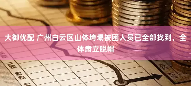 大御优配 广州白云区山体垮塌被困人员已全部找到，全体肃立脱帽